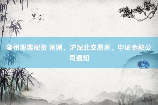 湖州股票配资 刚刚，沪深北交易所、中证金融公司通知