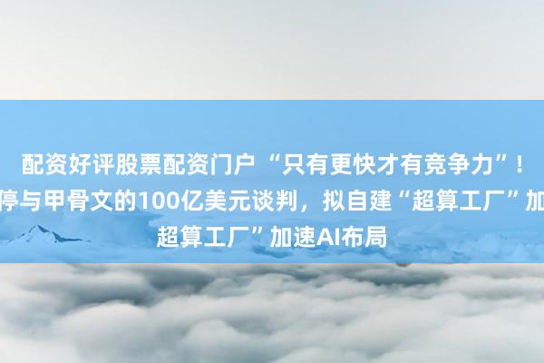 配资好评股票配资门户 “只有更快才有竞争力”！马斯克叫停与甲骨文的100亿美元谈判，拟自建“超算工厂”加速AI布局