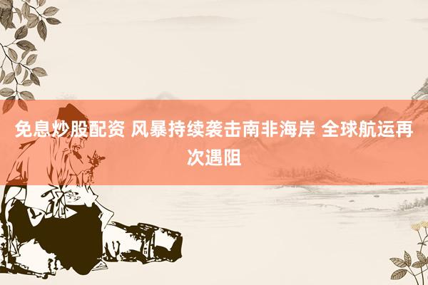 免息炒股配资 风暴持续袭击南非海岸 全球航运再次遇阻