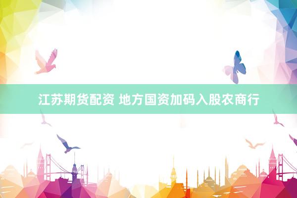 江苏期货配资 地方国资加码入股农商行