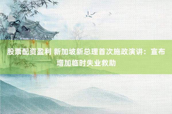 股票配资盈利 新加坡新总理首次施政演讲：宣布增加临时失业救助