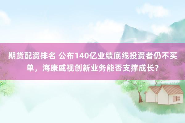 期货配资排名 公布140亿业绩底线投资者仍不买单，海康威视创新业务能否支撑成长？