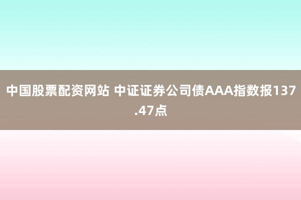 中国股票配资网站 中证证券公司债AAA指数报137.47点