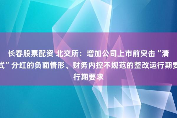 长春股票配资 北交所：增加公司上市前突击“清仓式”分红的负面情形、财务内控不规范的整改运行期要求