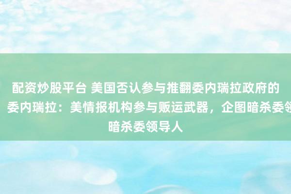 配资炒股平台 美国否认参与推翻委内瑞拉政府的活动！委内瑞拉：美情报机构参与贩运武器，企图暗杀委领导人