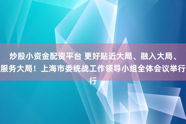 炒股小资金配资平台 更好贴近大局、融入大局、服务大局！上海市委统战工作领导小组全体会议举行
