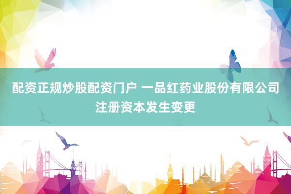 配资正规炒股配资门户 一品红药业股份有限公司注册资本发生变更