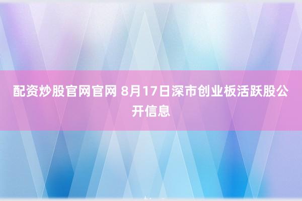 配资炒股官网官网 8月17日深市创业板活跃股公开信息
