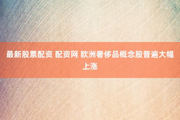 最新股票配资 配资网 欧洲奢侈品概念股普遍大幅上涨