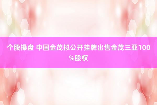 个股操盘 中国金茂拟公开挂牌出售金茂三亚100%股权