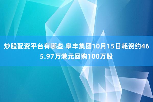 炒股配资平台有哪些 阜丰集团10月15日耗资约465.97万港元回购100万股
