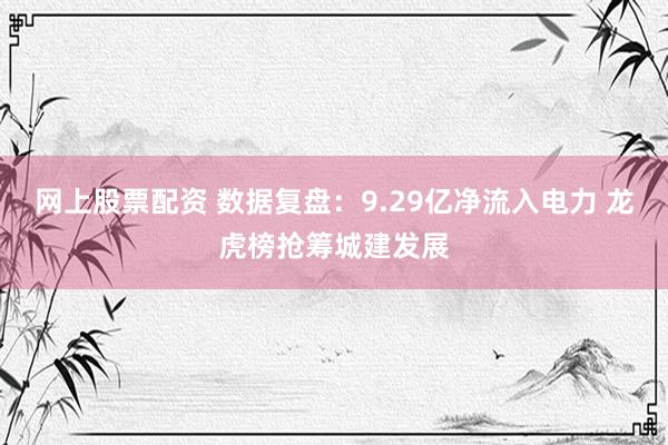 网上股票配资 数据复盘：9.29亿净流入电力 龙虎榜抢筹城建发展