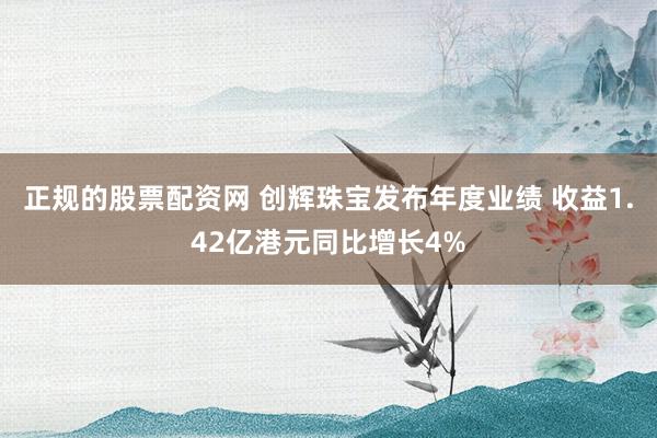 正规的股票配资网 创辉珠宝发布年度业绩 收益1.42亿港元同比增长4%