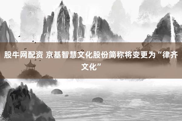 股牛网配资 京基智慧文化股份简称将变更为“律齐文化”