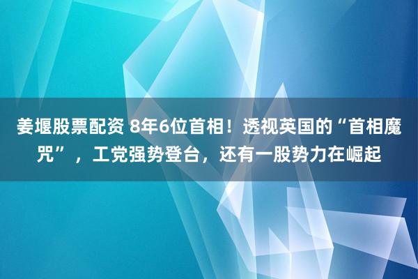 姜堰股票配资 8年6位首相！透视英国的“首相魔咒” ，工党强势登台，还有一股势力在崛起
