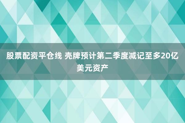 股票配资平仓线 壳牌预计第二季度减记至多20亿美元资产