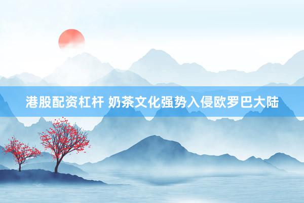 港股配资杠杆 奶茶文化强势入侵欧罗巴大陆