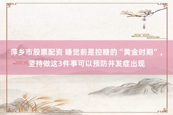 萍乡市股票配资 睡觉前是控糖的“黄金时期”，坚持做这3件事可以预防并发症出现