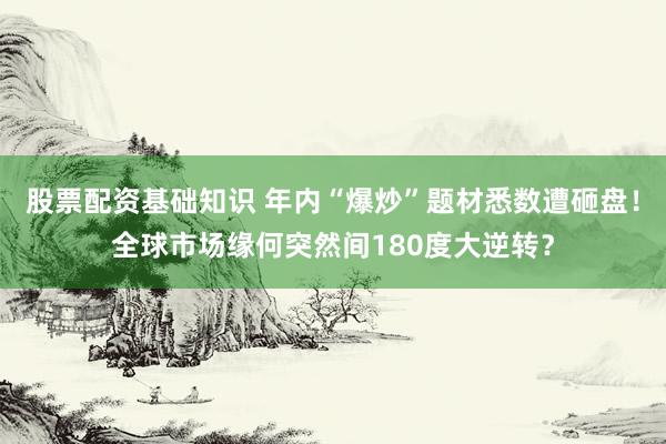 股票配资基础知识 年内“爆炒”题材悉数遭砸盘！全球市场缘何突然间180度大逆转？