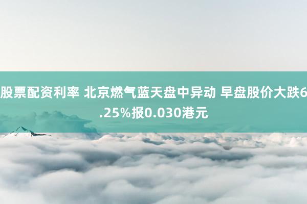 股票配资利率 北京燃气蓝天盘中异动 早盘股价大跌6.25%报0.030港元