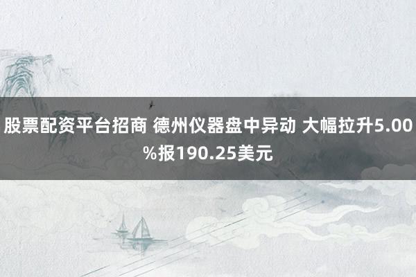 股票配资平台招商 德州仪器盘中异动 大幅拉升5.00%报190.25美元