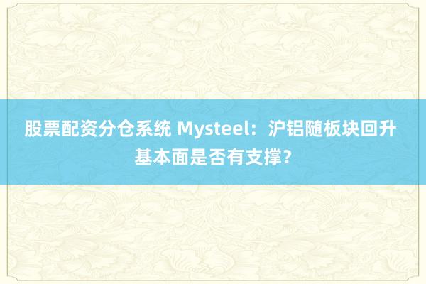 股票配资分仓系统 Mysteel：沪铝随板块回升 基本面是否有支撑？