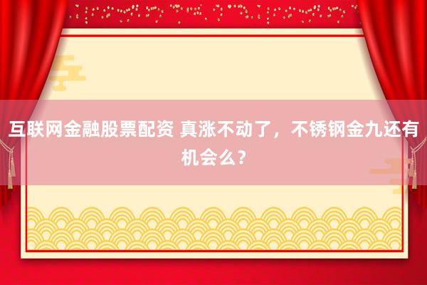 互联网金融股票配资 真涨不动了，不锈钢金九还有机会么？