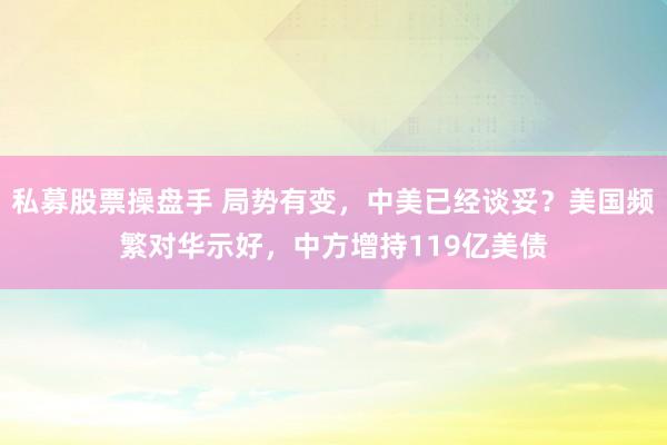 私募股票操盘手 局势有变，中美已经谈妥？美国频繁对华示好，中方增持119亿美债