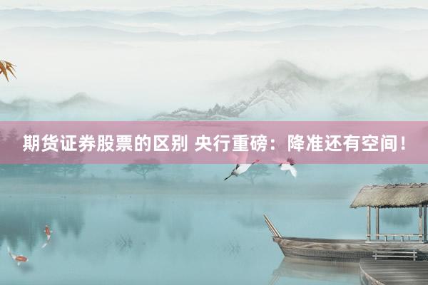 期货证券股票的区别 央行重磅：降准还有空间！