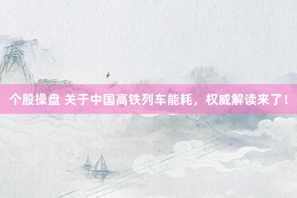 个股操盘 关于中国高铁列车能耗，权威解读来了！