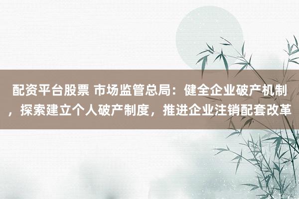 配资平台股票 市场监管总局：健全企业破产机制，探索建立个人破产制度，推进企业注销配套改革