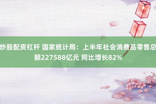 炒股配资杠杆 国家统计局：上半年社会消费品零售总额227588亿元 同比增长82%