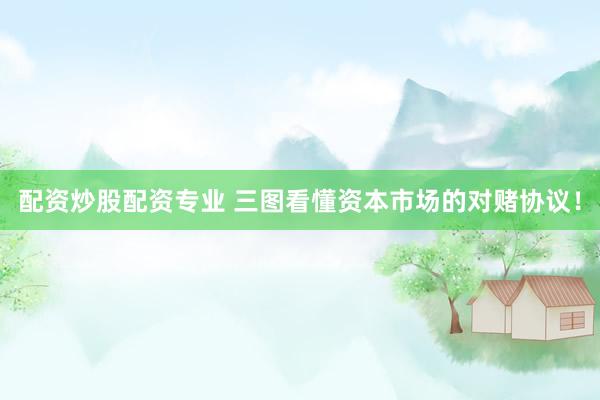 配资炒股配资专业 三图看懂资本市场的对赌协议！