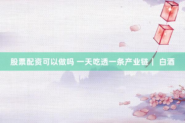股票配资可以做吗 一天吃透一条产业链｜ 白酒
