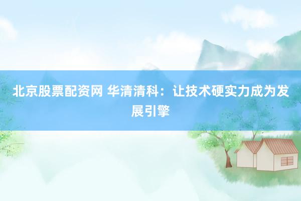 北京股票配资网 华清清科：让技术硬实力成为发展引擎