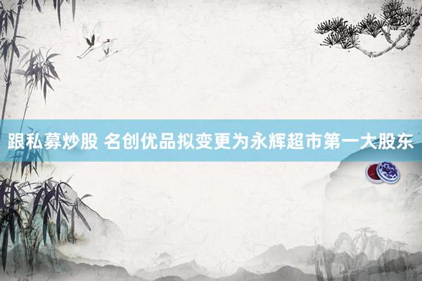跟私募炒股 名创优品拟变更为永辉超市第一大股东
