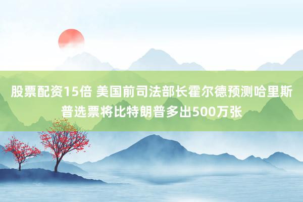 股票配资15倍 美国前司法部长霍尔德预测哈里斯普选票将比特朗普多出500万张