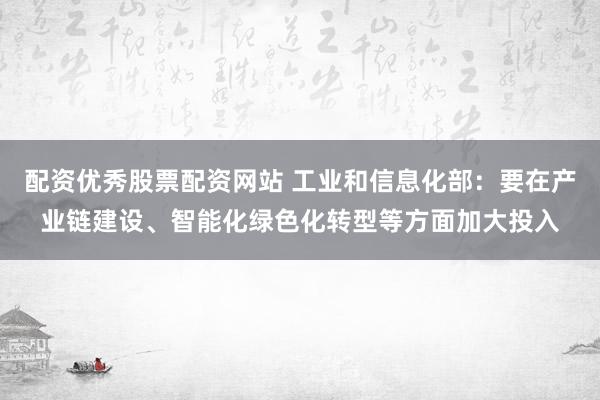 配资优秀股票配资网站 工业和信息化部：要在产业链建设、智能化绿色化转型等方面加大投入