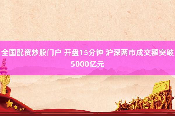全国配资炒股门户 开盘15分钟 沪深两市成交额突破5000亿元