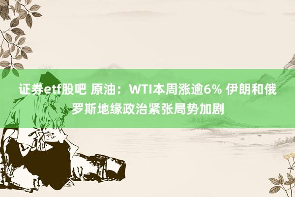证券etf股吧 原油：WTI本周涨逾6% 伊朗和俄罗斯地缘政治紧张局势加剧