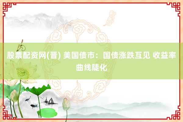 股票配资网(晋) 美国债市：国债涨跌互见 收益率曲线陡化