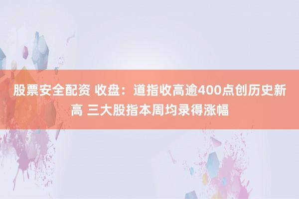 股票安全配资 收盘：道指收高逾400点创历史新高 三大股指本周均录得涨幅
