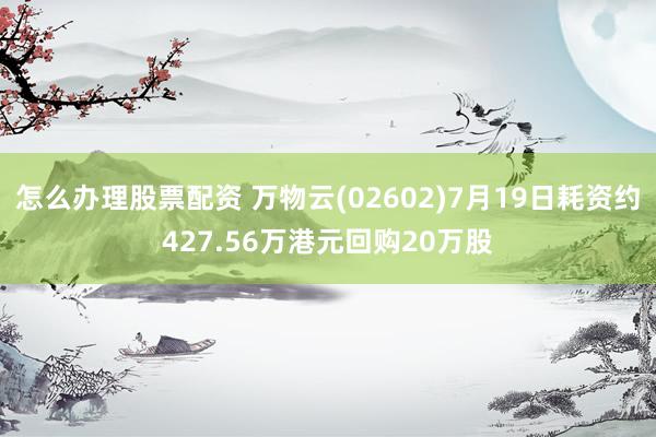 怎么办理股票配资 万物云(02602)7月19日耗资约427.56万港元回购20万股