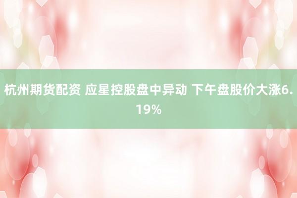 杭州期货配资 应星控股盘中异动 下午盘股价大涨6.19%