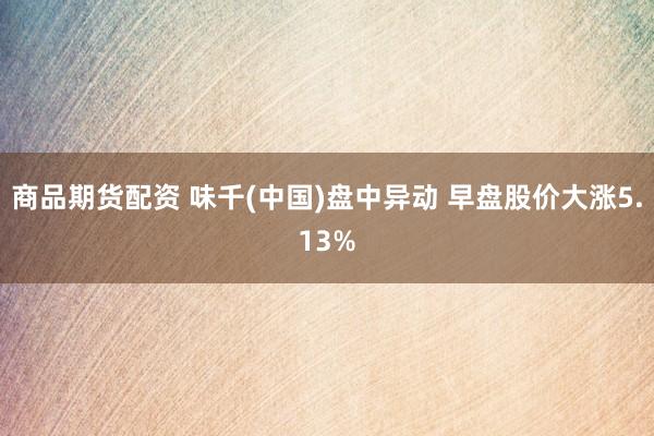 商品期货配资 味千(中国)盘中异动 早盘股价大涨5.13%
