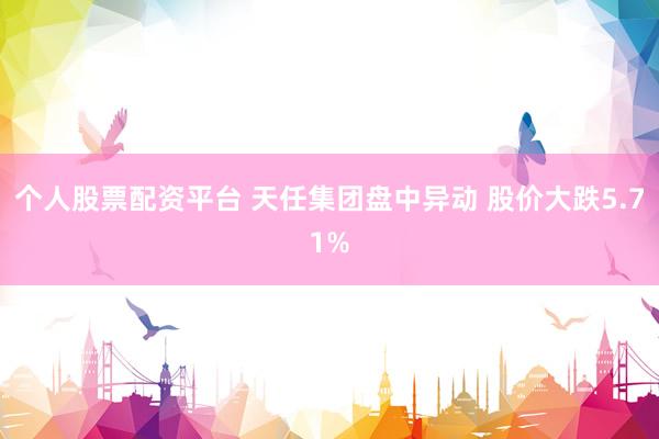 个人股票配资平台 天任集团盘中异动 股价大跌5.71%