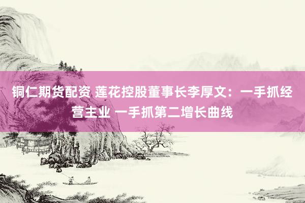 铜仁期货配资 莲花控股董事长李厚文：一手抓经营主业 一手抓第二增长曲线