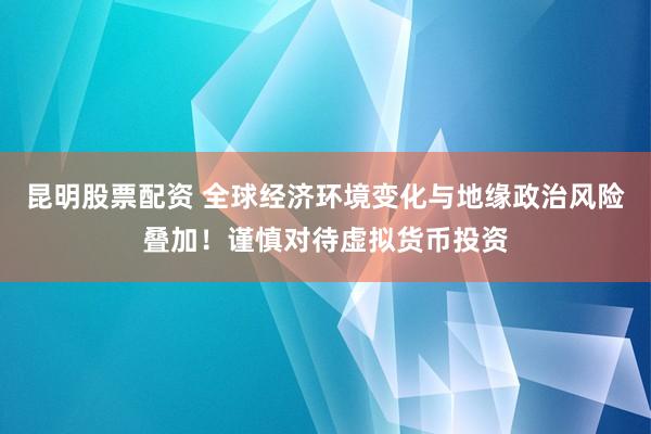 昆明股票配资 全球经济环境变化与地缘政治风险叠加！谨慎对待虚拟货币投资