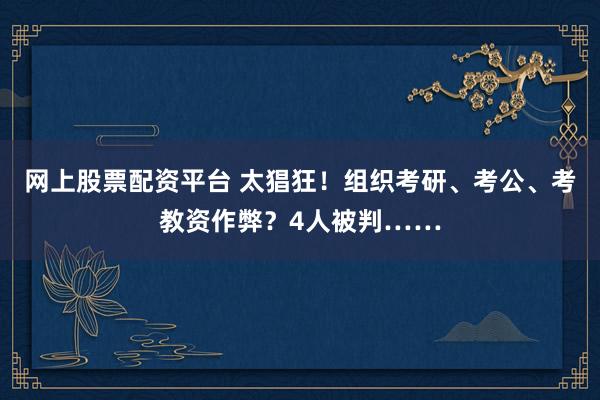 网上股票配资平台 太猖狂！组织考研、考公、考教资作弊？4人被判……