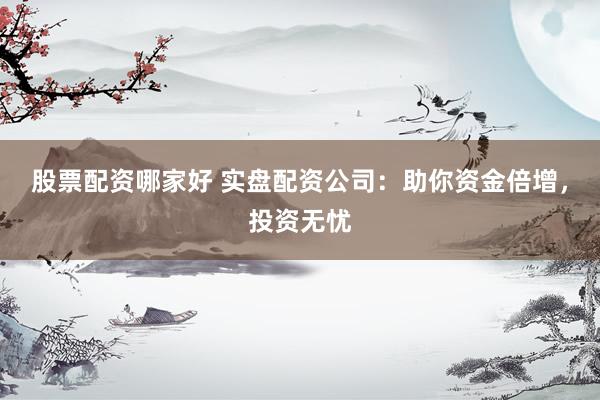 股票配资哪家好 实盘配资公司：助你资金倍增，投资无忧